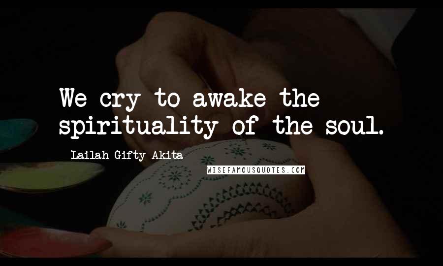 Lailah Gifty Akita Quotes: We cry to awake the spirituality of the soul.