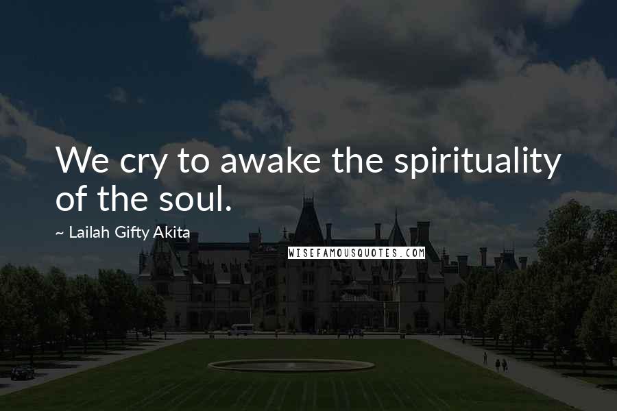 Lailah Gifty Akita Quotes: We cry to awake the spirituality of the soul.