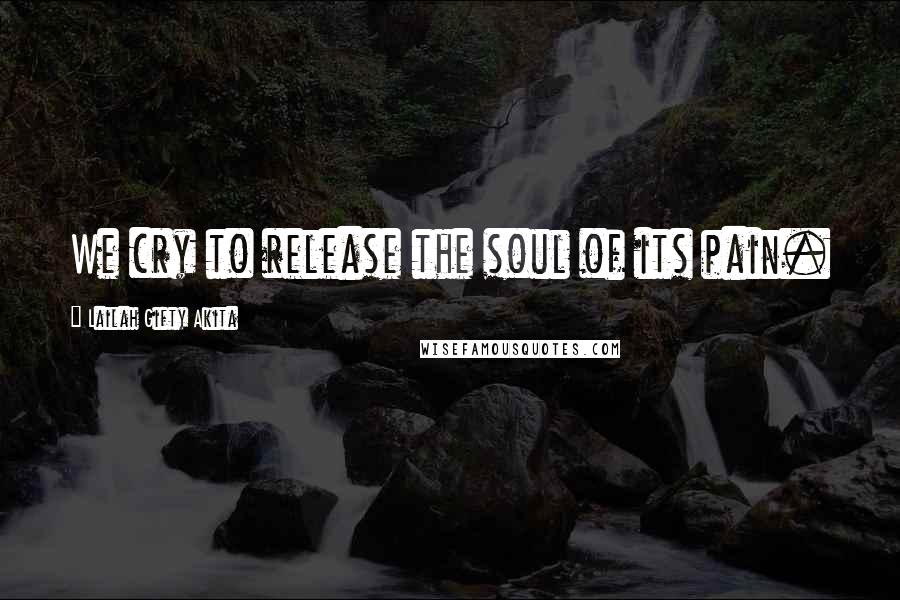 Lailah Gifty Akita Quotes: We cry to release the soul of its pain.