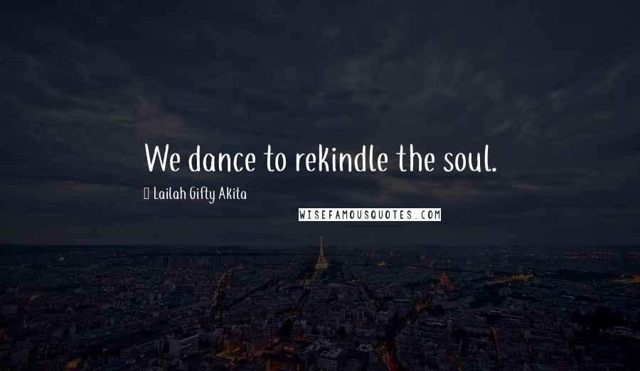 Lailah Gifty Akita Quotes: We dance to rekindle the soul.