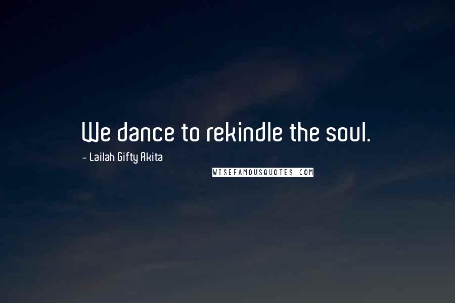 Lailah Gifty Akita Quotes: We dance to rekindle the soul.