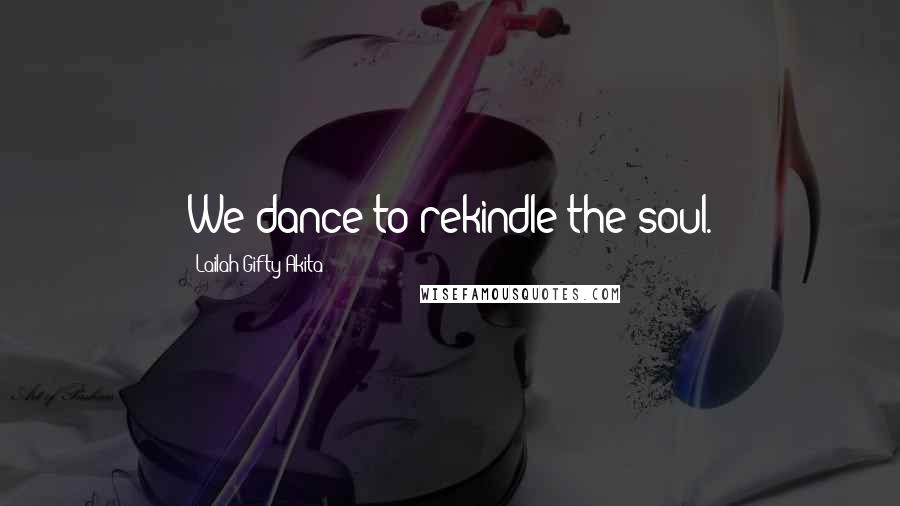 Lailah Gifty Akita Quotes: We dance to rekindle the soul.