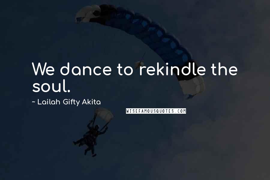 Lailah Gifty Akita Quotes: We dance to rekindle the soul.