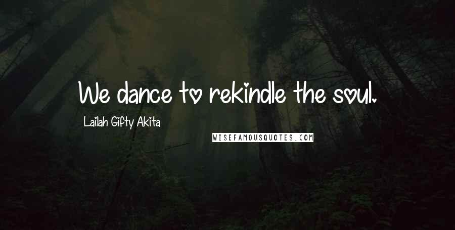 Lailah Gifty Akita Quotes: We dance to rekindle the soul.