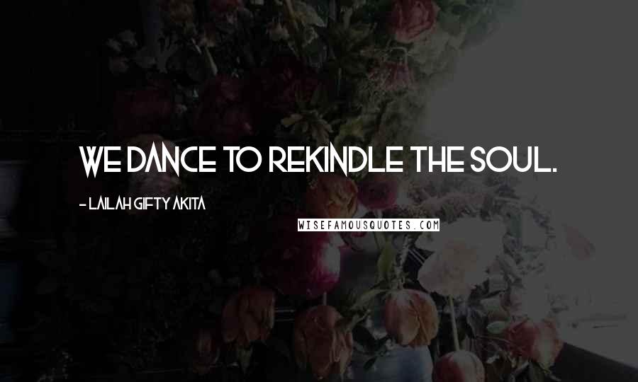 Lailah Gifty Akita Quotes: We dance to rekindle the soul.