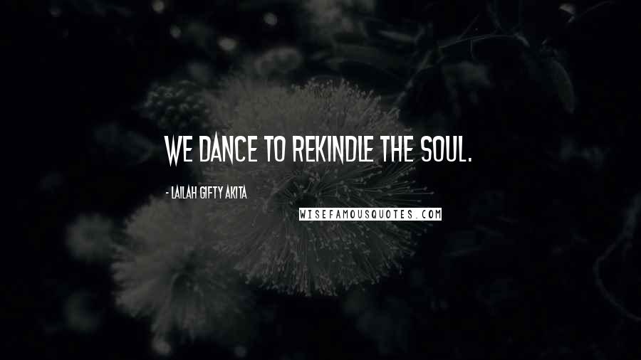 Lailah Gifty Akita Quotes: We dance to rekindle the soul.