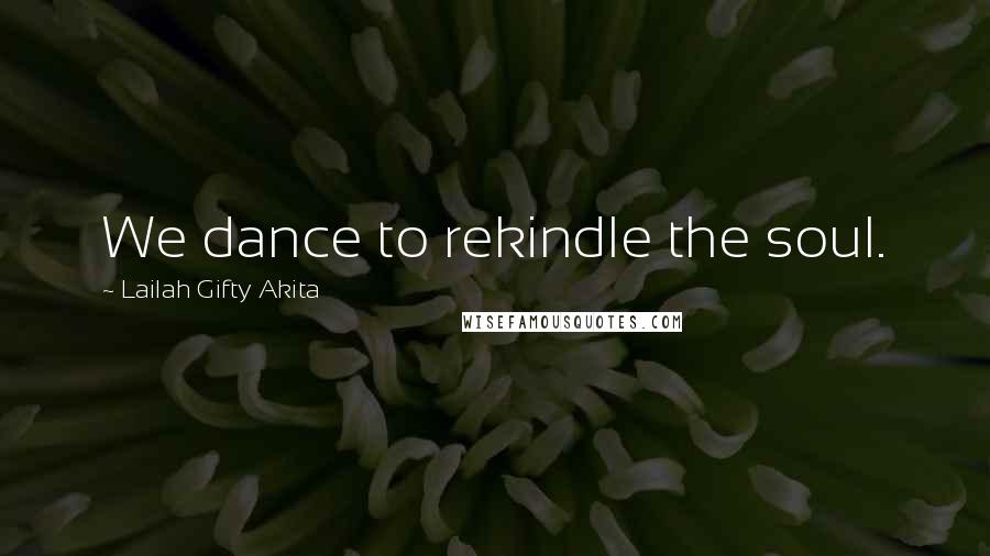 Lailah Gifty Akita Quotes: We dance to rekindle the soul.