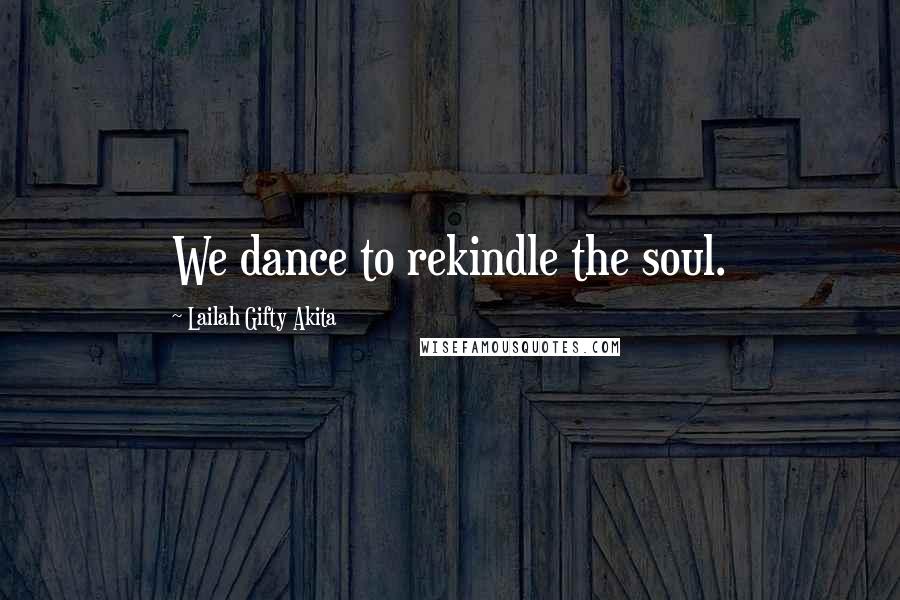 Lailah Gifty Akita Quotes: We dance to rekindle the soul.