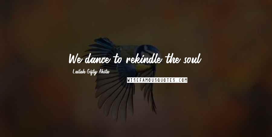 Lailah Gifty Akita Quotes: We dance to rekindle the soul.