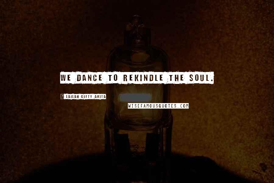 Lailah Gifty Akita Quotes: We dance to rekindle the soul.