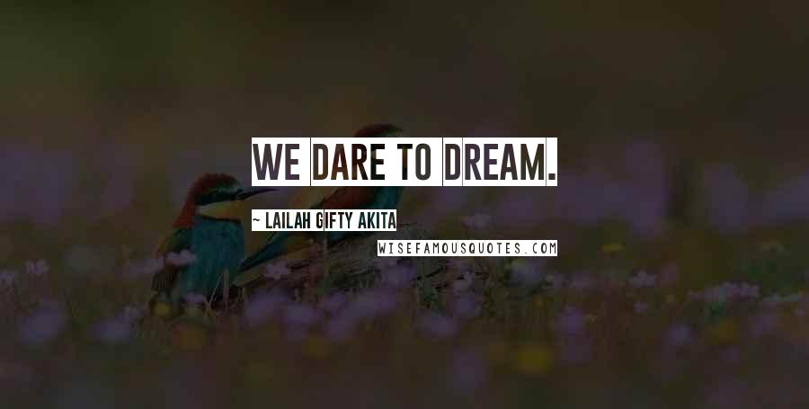 Lailah Gifty Akita Quotes: We dare to dream.
