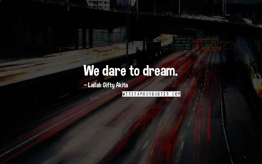 Lailah Gifty Akita Quotes: We dare to dream.