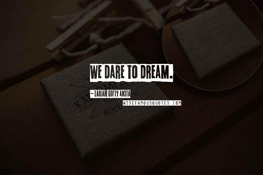 Lailah Gifty Akita Quotes: We dare to dream.