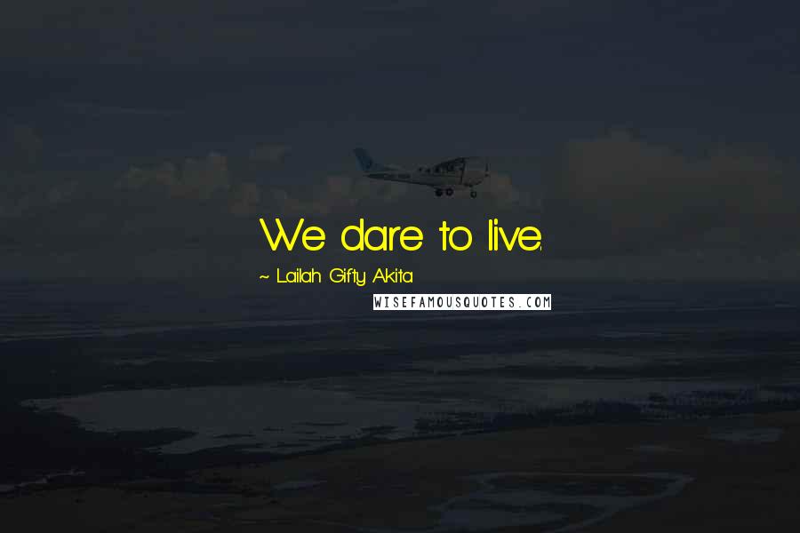 Lailah Gifty Akita Quotes: We dare to live.