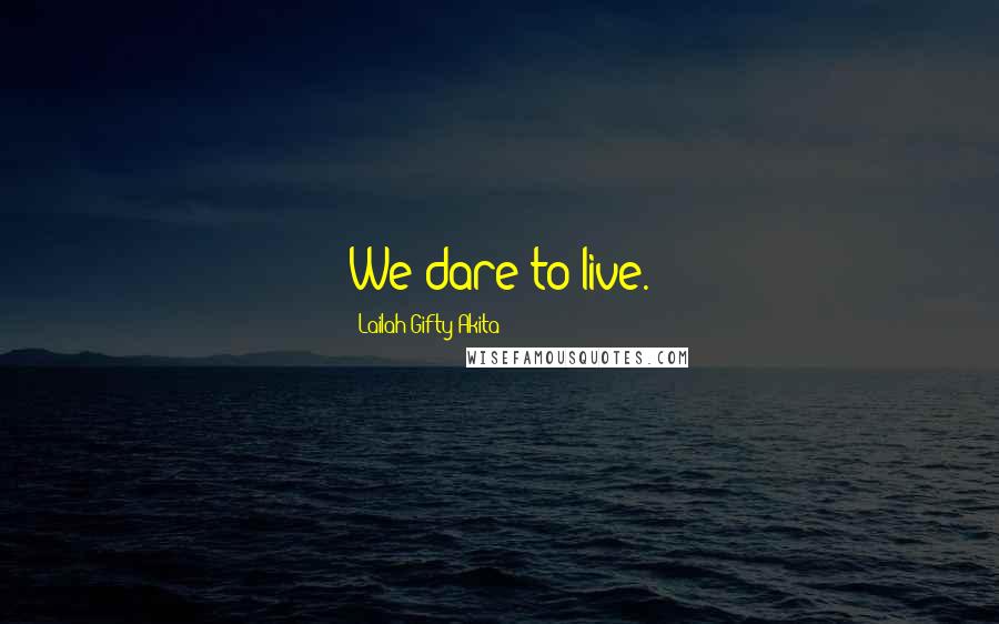 Lailah Gifty Akita Quotes: We dare to live.