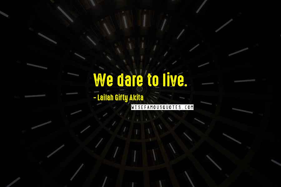 Lailah Gifty Akita Quotes: We dare to live.