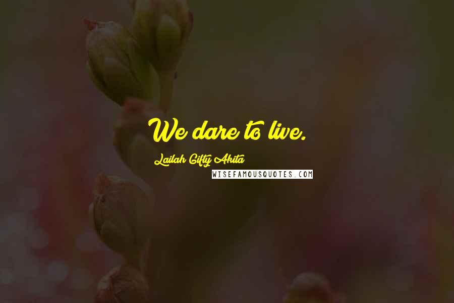 Lailah Gifty Akita Quotes: We dare to live.
