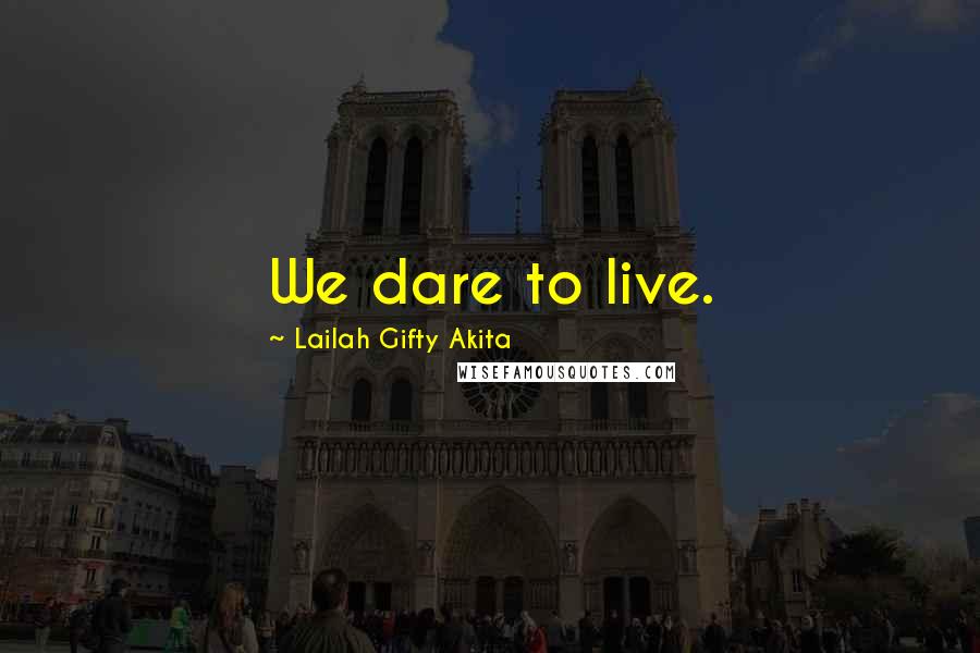 Lailah Gifty Akita Quotes: We dare to live.