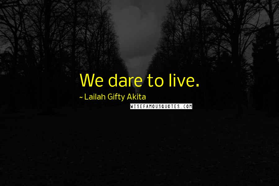 Lailah Gifty Akita Quotes: We dare to live.