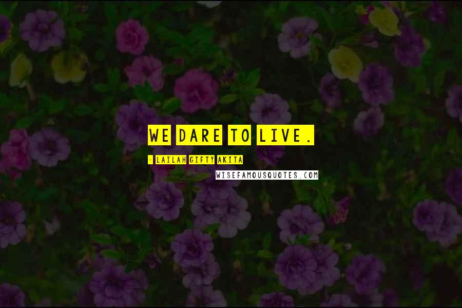 Lailah Gifty Akita Quotes: We dare to live.