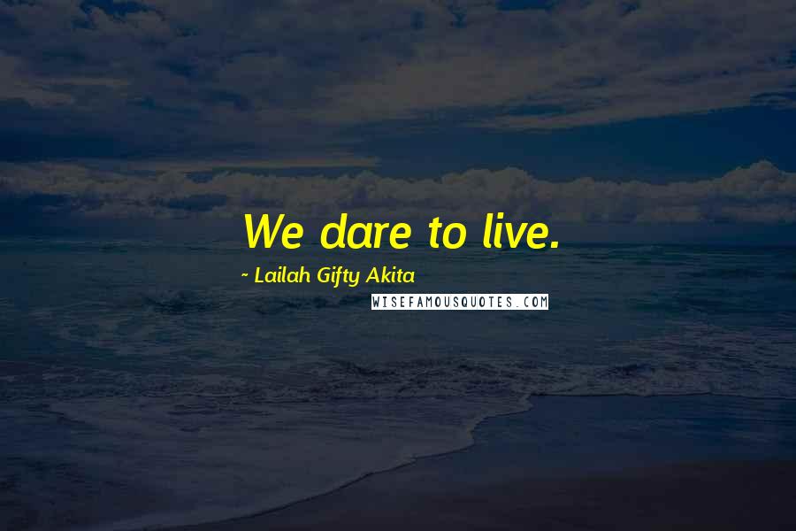 Lailah Gifty Akita Quotes: We dare to live.