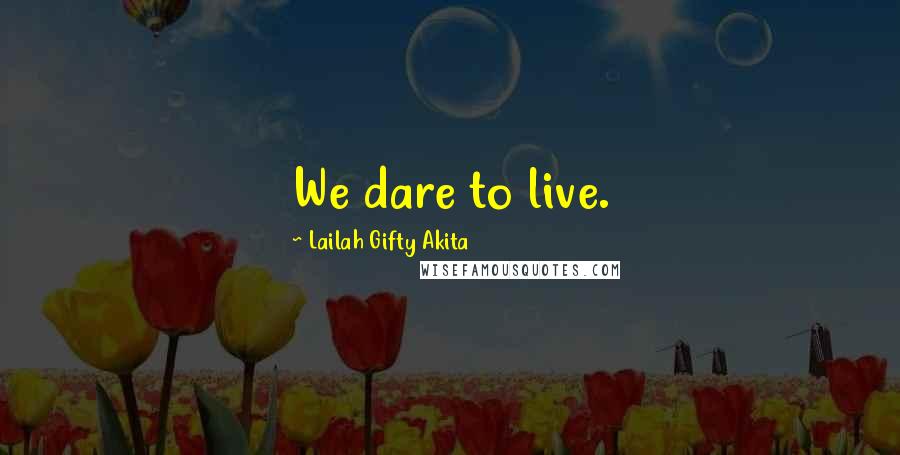 Lailah Gifty Akita Quotes: We dare to live.