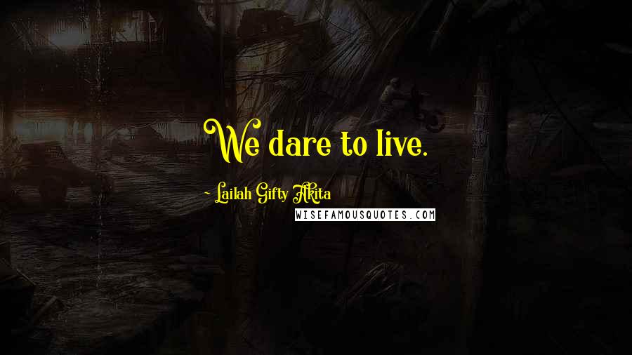 Lailah Gifty Akita Quotes: We dare to live.