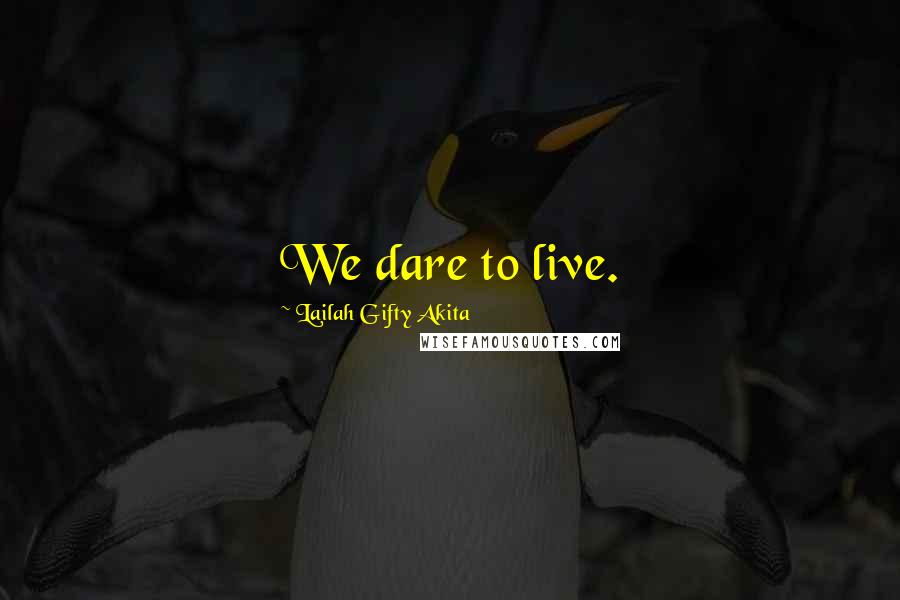 Lailah Gifty Akita Quotes: We dare to live.