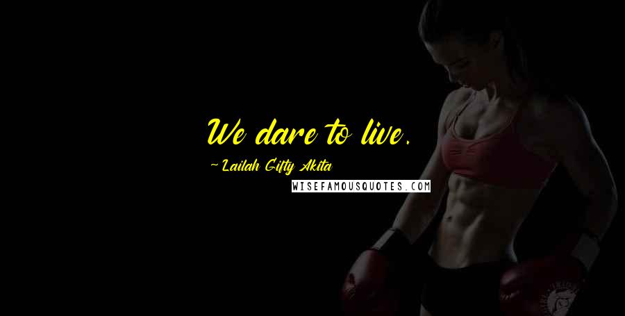 Lailah Gifty Akita Quotes: We dare to live.