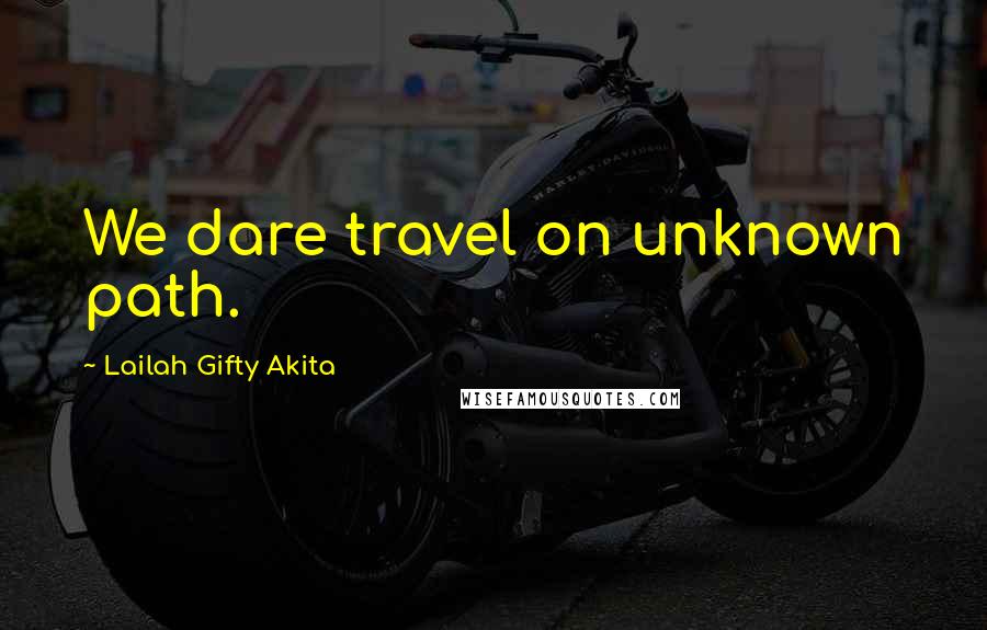 Lailah Gifty Akita Quotes: We dare travel on unknown path.