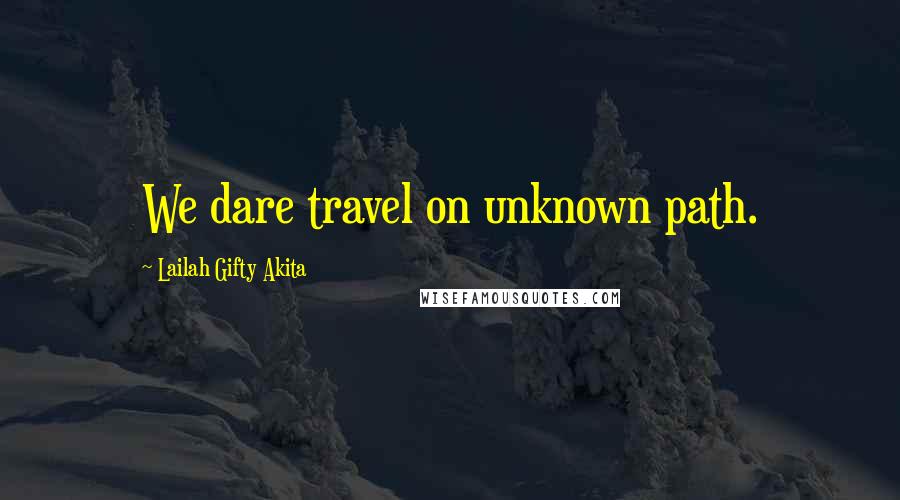 Lailah Gifty Akita Quotes: We dare travel on unknown path.