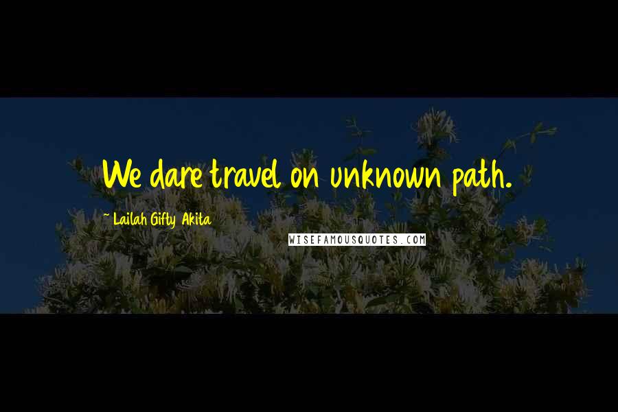 Lailah Gifty Akita Quotes: We dare travel on unknown path.