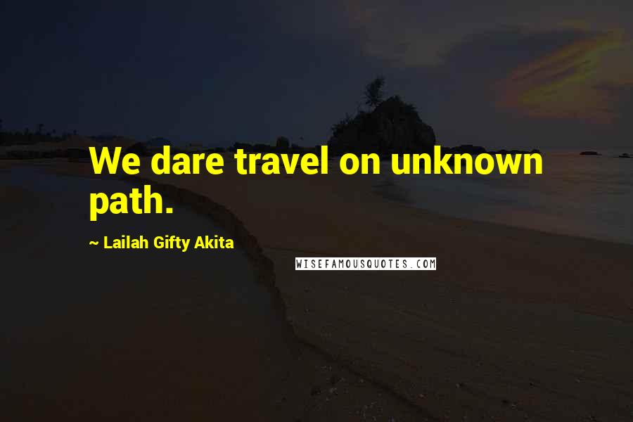 Lailah Gifty Akita Quotes: We dare travel on unknown path.