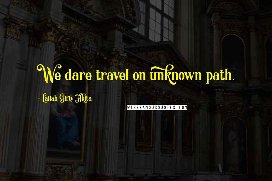 Lailah Gifty Akita Quotes: We dare travel on unknown path.