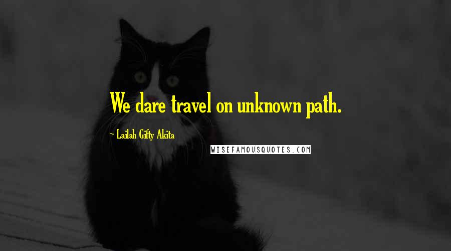 Lailah Gifty Akita Quotes: We dare travel on unknown path.