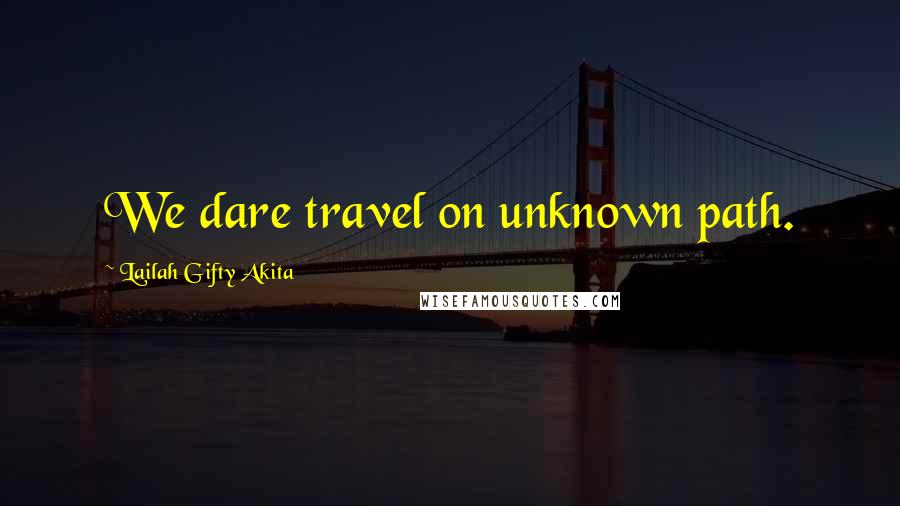 Lailah Gifty Akita Quotes: We dare travel on unknown path.