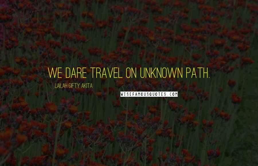 Lailah Gifty Akita Quotes: We dare travel on unknown path.