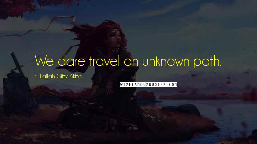 Lailah Gifty Akita Quotes: We dare travel on unknown path.