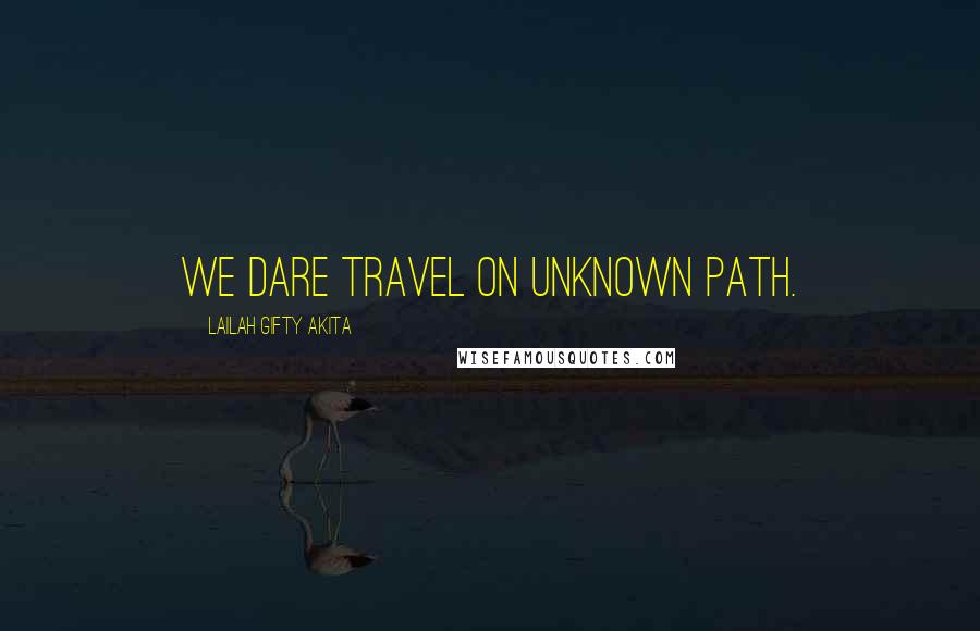 Lailah Gifty Akita Quotes: We dare travel on unknown path.