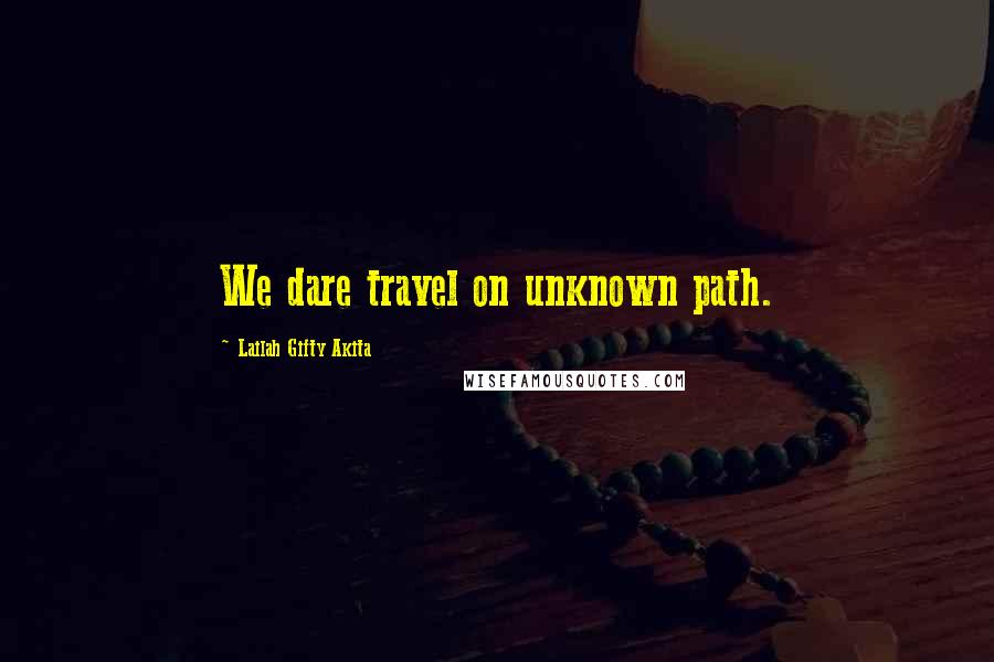 Lailah Gifty Akita Quotes: We dare travel on unknown path.