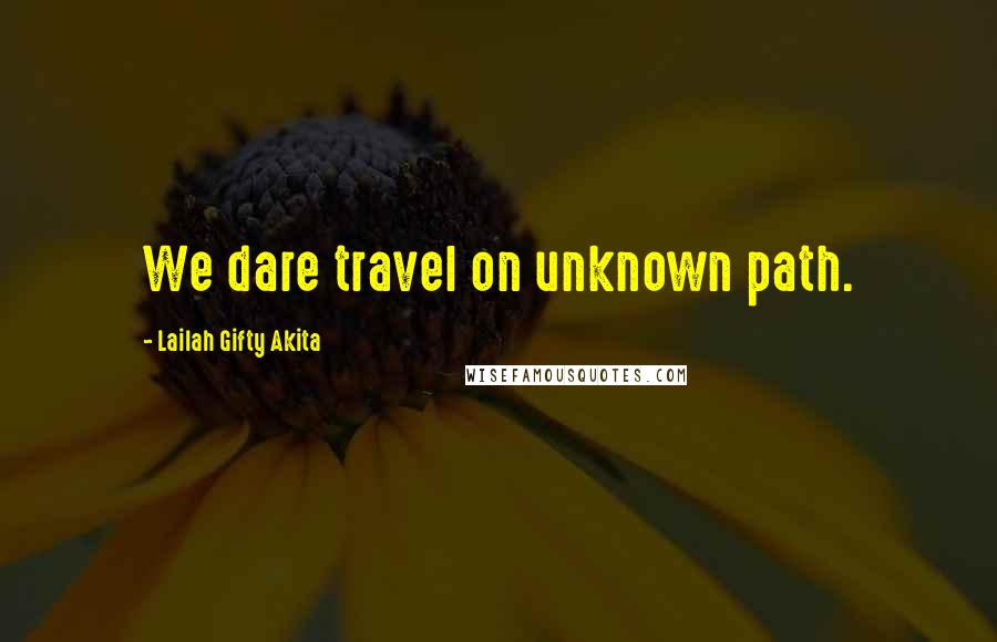 Lailah Gifty Akita Quotes: We dare travel on unknown path.