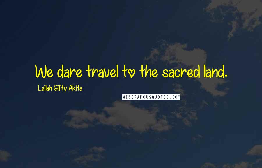 Lailah Gifty Akita Quotes: We dare travel to the sacred land.