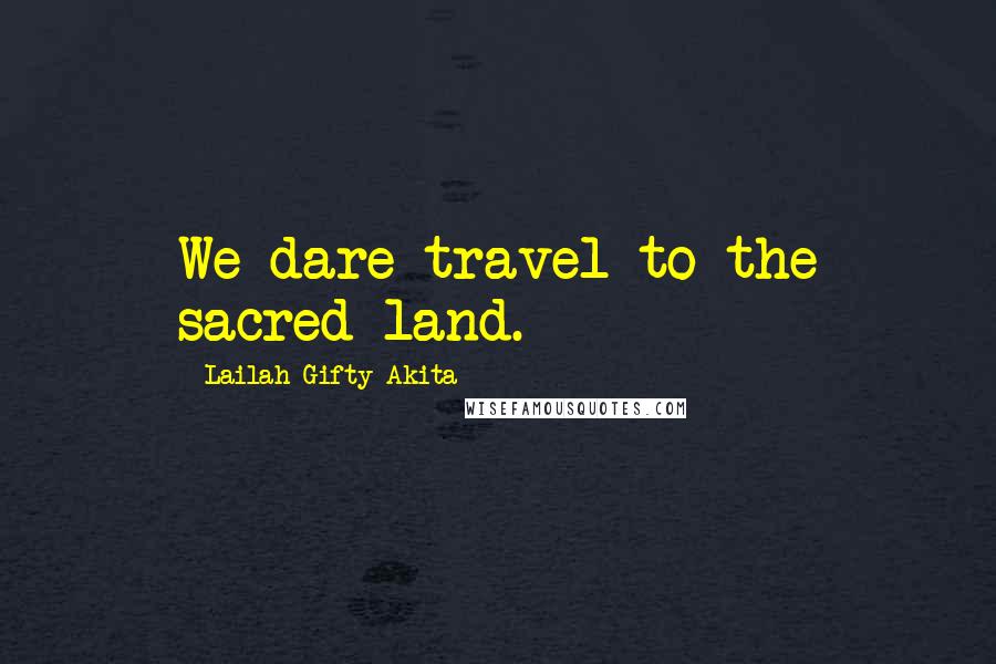 Lailah Gifty Akita Quotes: We dare travel to the sacred land.