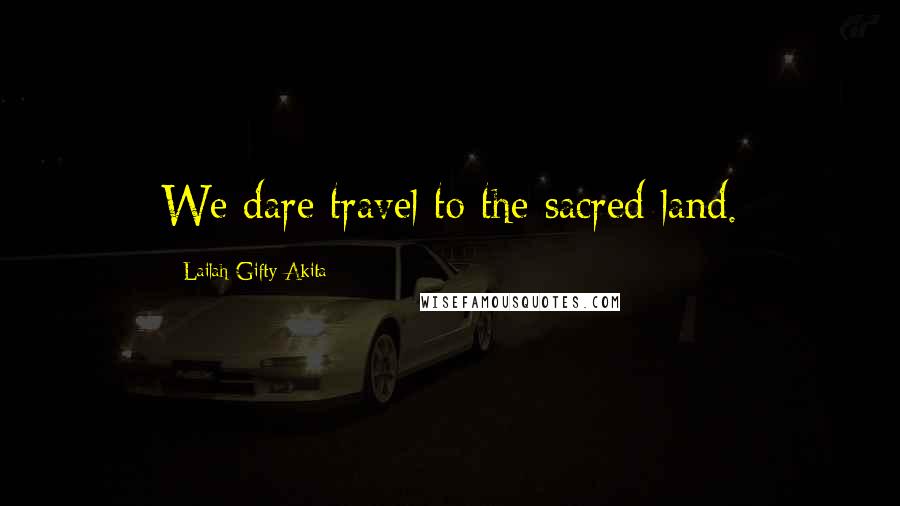 Lailah Gifty Akita Quotes: We dare travel to the sacred land.
