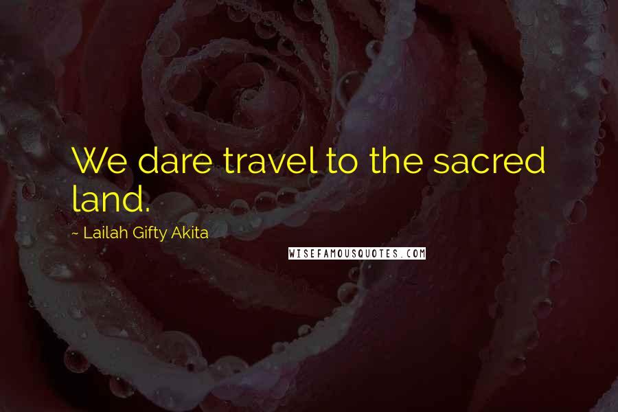 Lailah Gifty Akita Quotes: We dare travel to the sacred land.