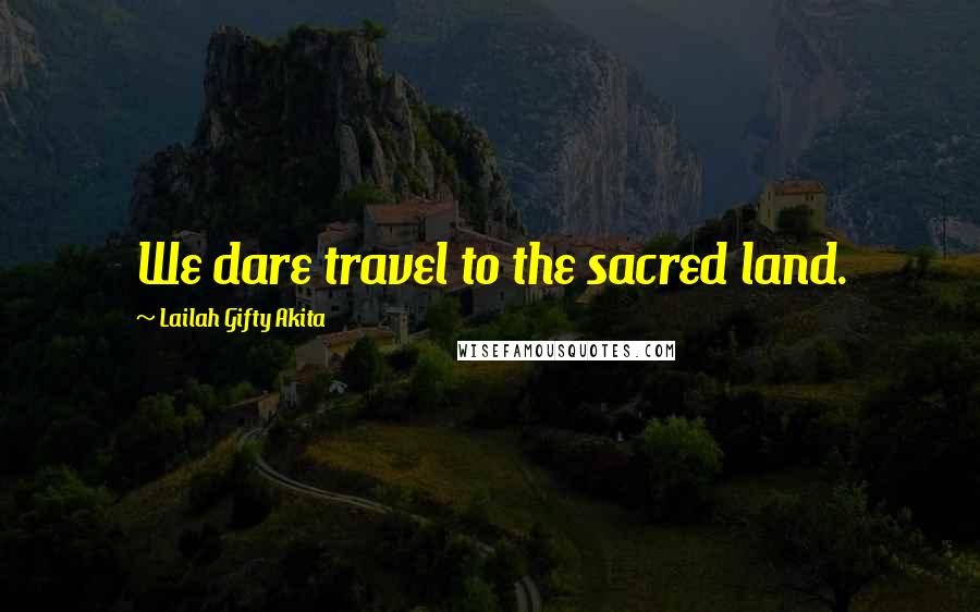 Lailah Gifty Akita Quotes: We dare travel to the sacred land.