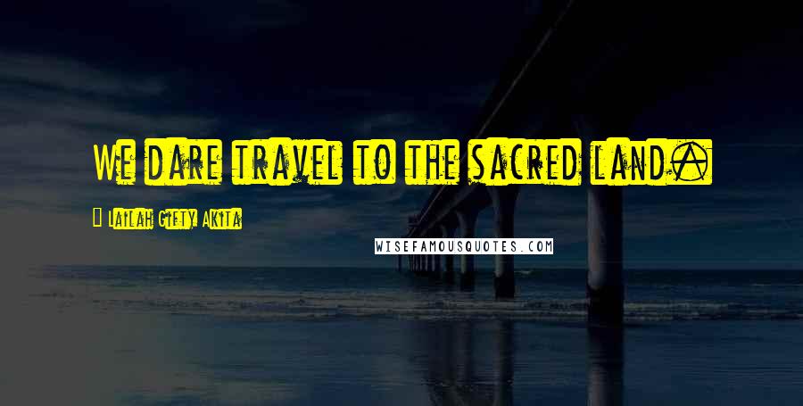 Lailah Gifty Akita Quotes: We dare travel to the sacred land.
