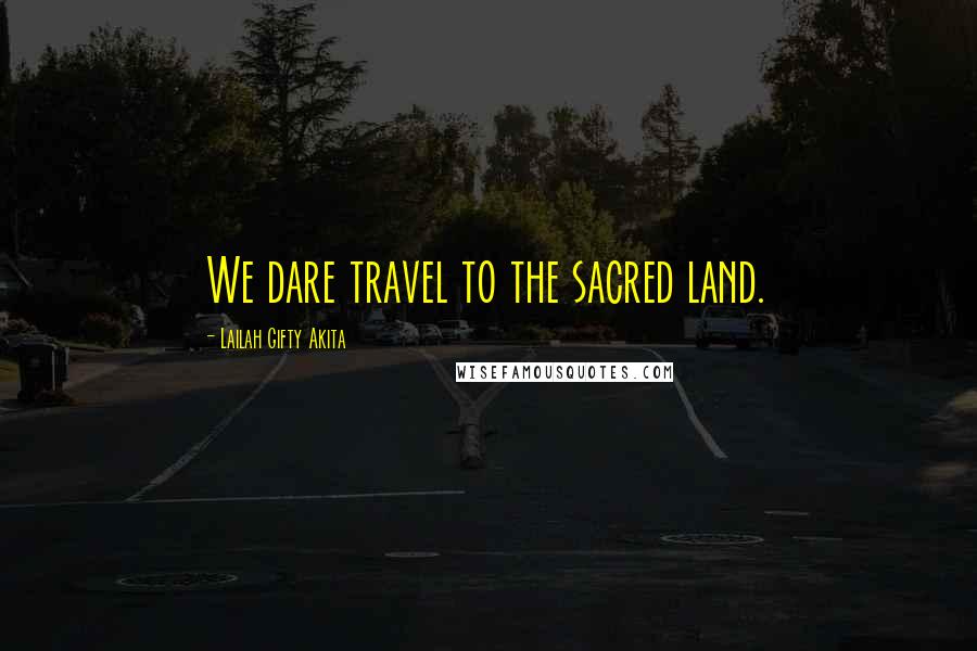 Lailah Gifty Akita Quotes: We dare travel to the sacred land.