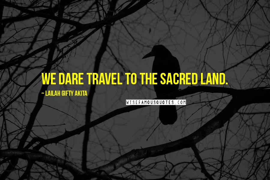 Lailah Gifty Akita Quotes: We dare travel to the sacred land.