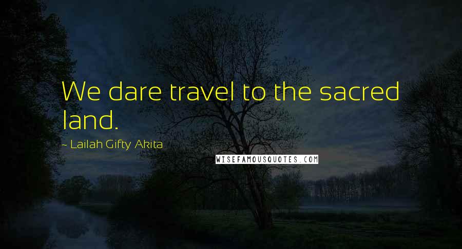 Lailah Gifty Akita Quotes: We dare travel to the sacred land.
